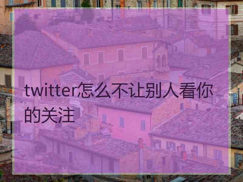 twitter怎么不让别人看你的关注