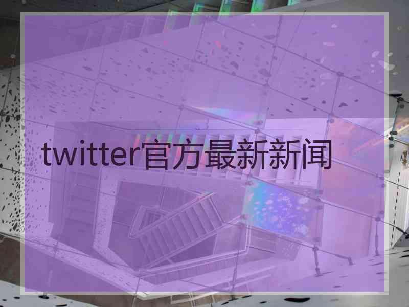 twitter官方最新新闻