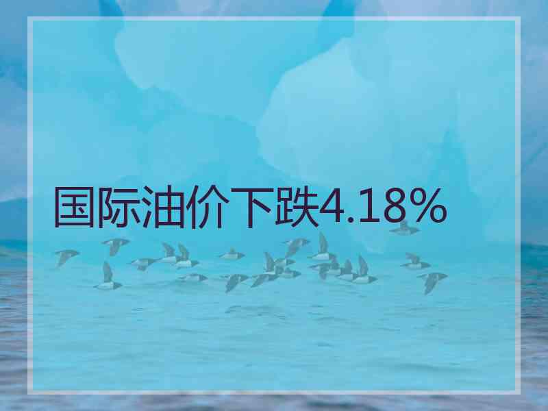 国际油价下跌4.18%