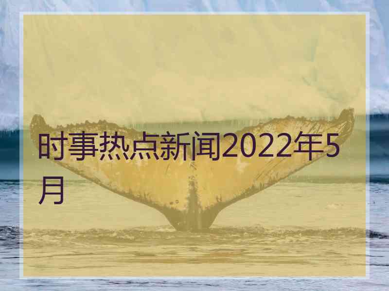 时事热点新闻2022年5月